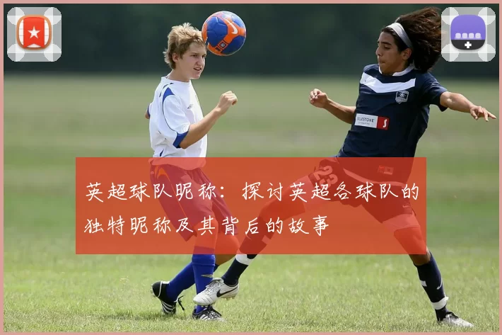 英超球队昵称：探讨英超各球队的独特昵称及其背后的故事