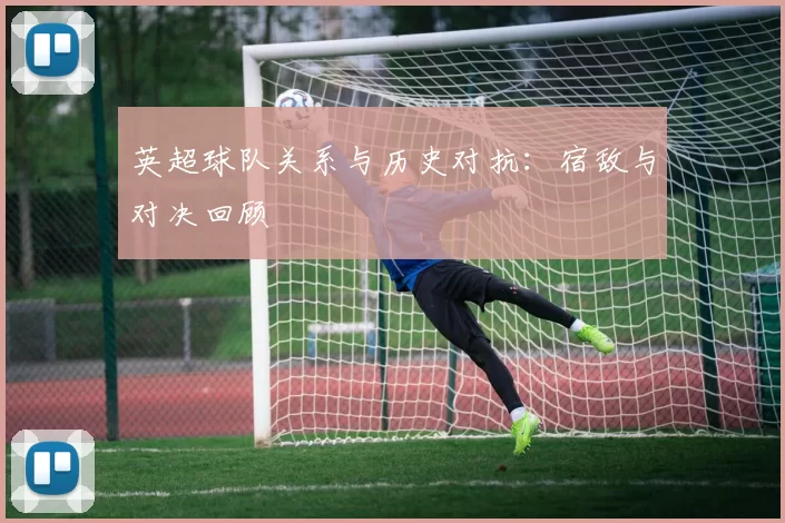 英超球队关系与历史对抗：宿敌与对决回顾