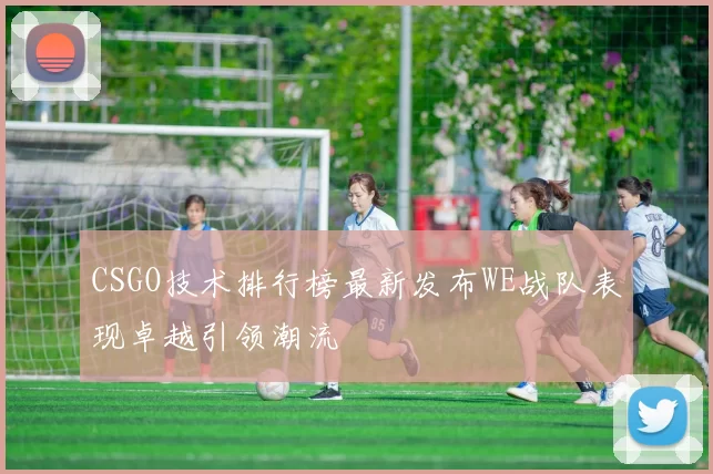 CSGO技术排行榜最新发布WE战队表现卓越引领潮流