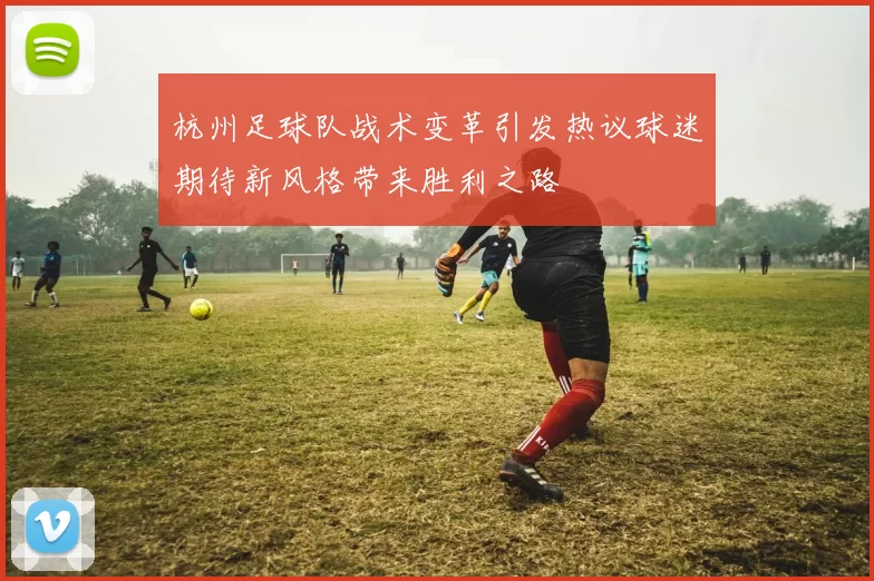 杭州足球队战术变革引发热议球迷期待新风格带来胜利之路