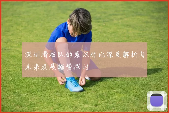 深圳滑板队的意识对比深度解析与未来发展趋势探讨
