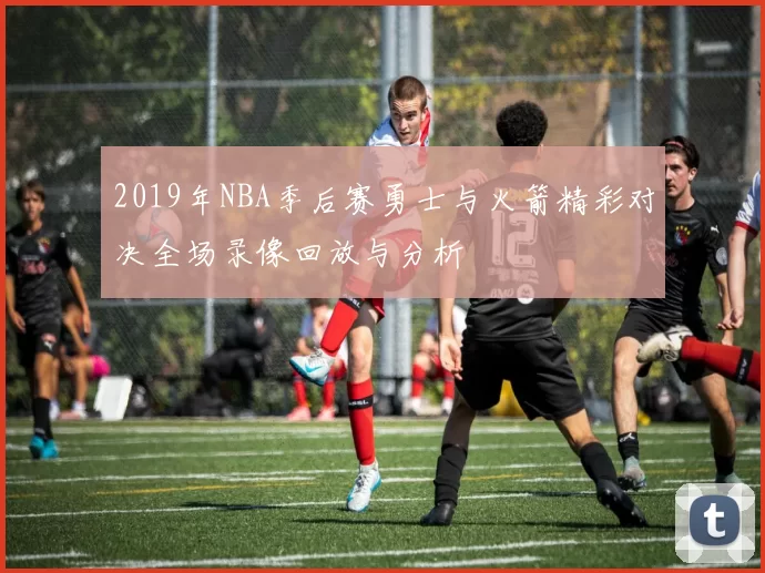 2019年NBA季后赛勇士与火箭精彩对决全场录像回放与分析
