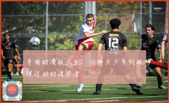 李丽的滑板人生：从街头少年到极限运动的追梦者