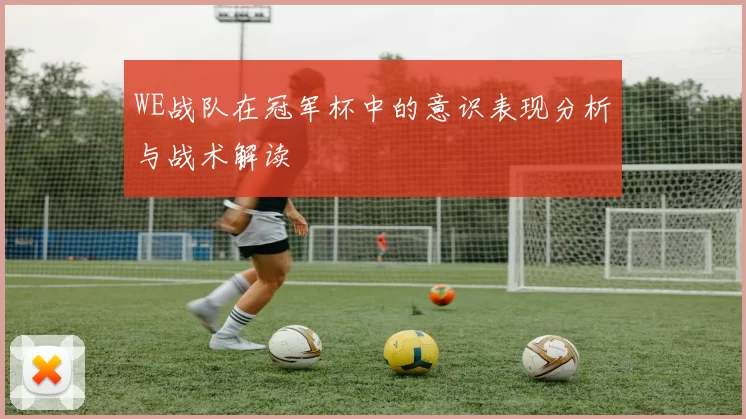 WE战队在冠军杯中的意识表现分析与战术解读