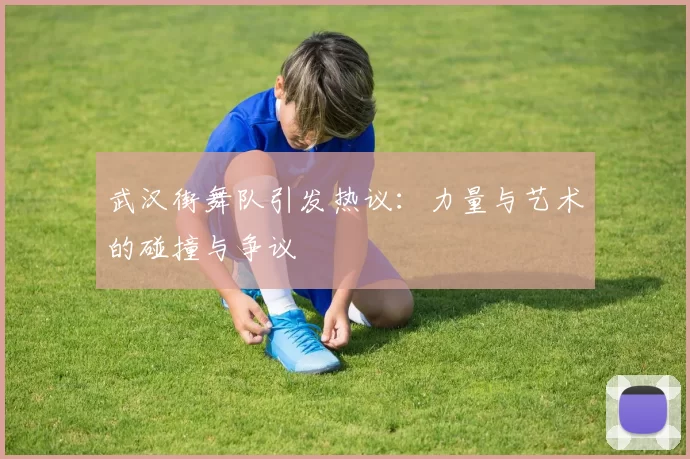 武汉街舞队引发热议：力量与艺术的碰撞与争议