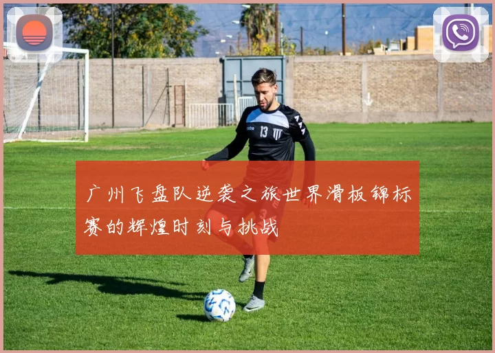 广州飞盘队逆袭之旅世界滑板锦标赛的辉煌时刻与挑战