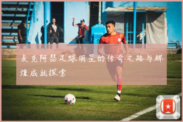 麦克阿瑟足球明星的传奇之路与辉煌成就探索