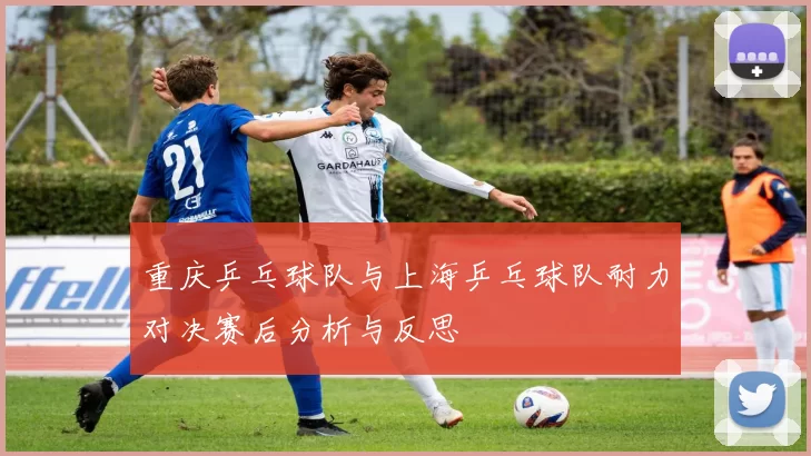 重庆乒乓球队与上海乒乓球队耐力对决赛后分析与反思