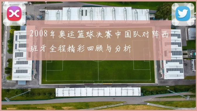 2008年奥运篮球决赛中国队对阵西班牙全程精彩回顾与分析
