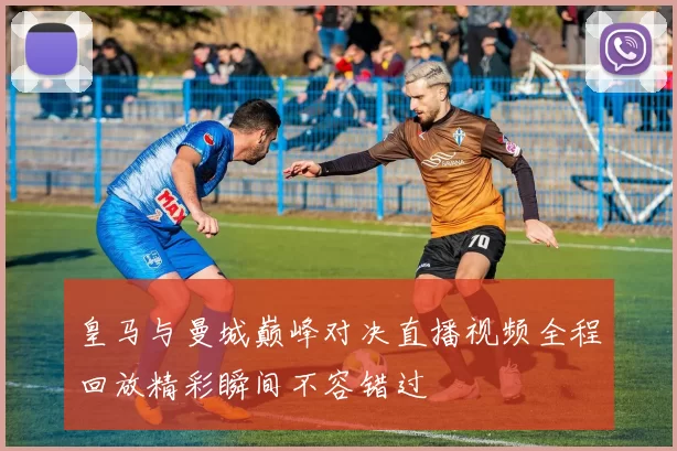 皇马与曼城巅峰对决直播视频全程回放精彩瞬间不容错过