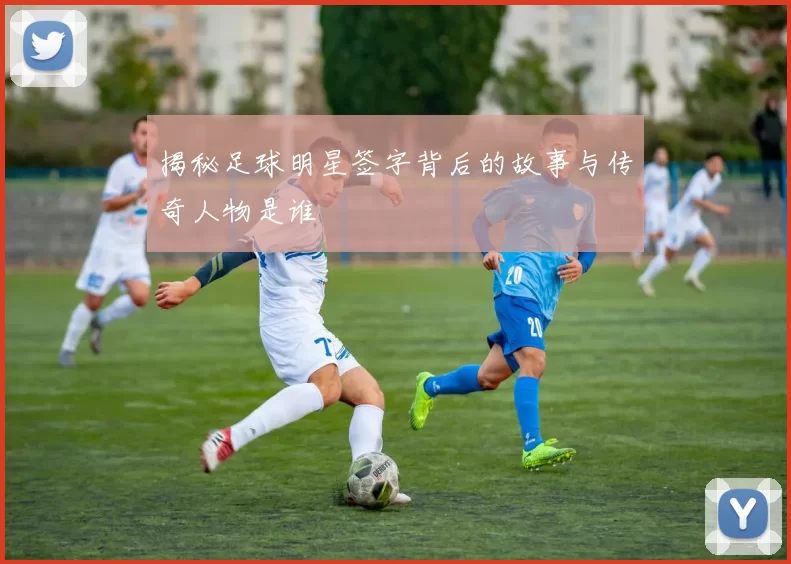 揭秘足球明星签字背后的故事与传奇人物是谁
