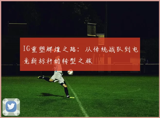 IG重塑辉煌之路：从传统战队到电竞新标杆的转型之旅