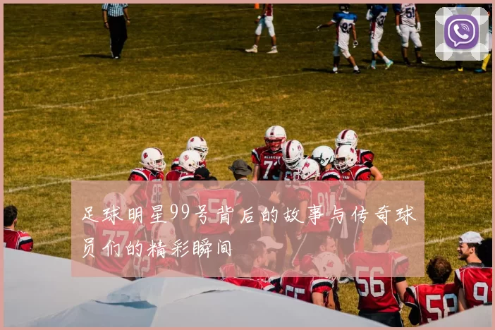足球明星99号背后的故事与传奇球员们的精彩瞬间