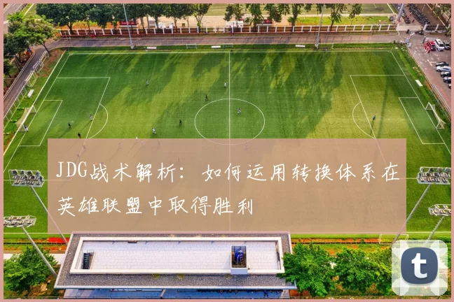 JDG战术解析：如何运用转换体系在英雄联盟中取得胜利