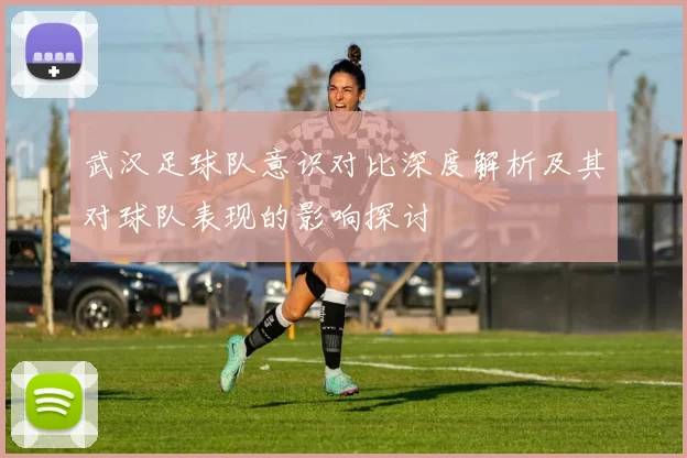 武汉足球队意识对比深度解析及其对球队表现的影响探讨