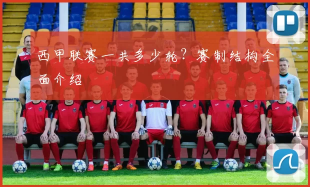 西甲联赛一共多少轮？赛制结构全面介绍