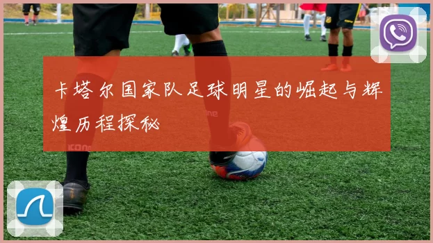 卡塔尔国家队足球明星的崛起与辉煌历程探秘