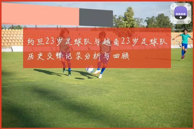约旦23岁足球队与越南23岁足球队历史交锋记录分析与回顾