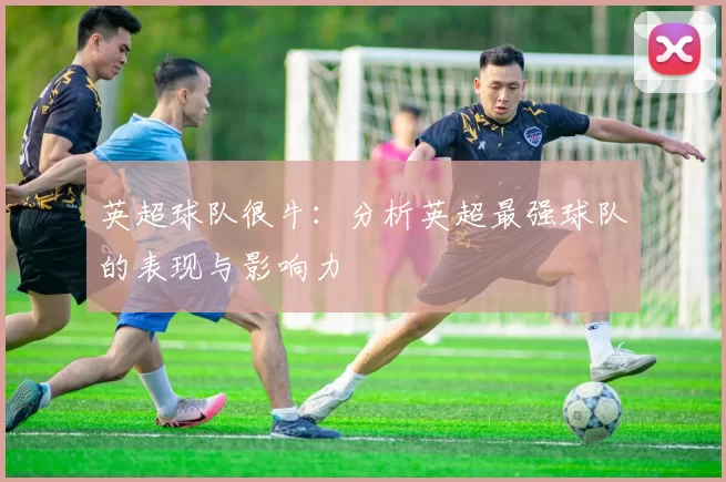 英超球队很牛：分析英超最强球队的表现与影响力