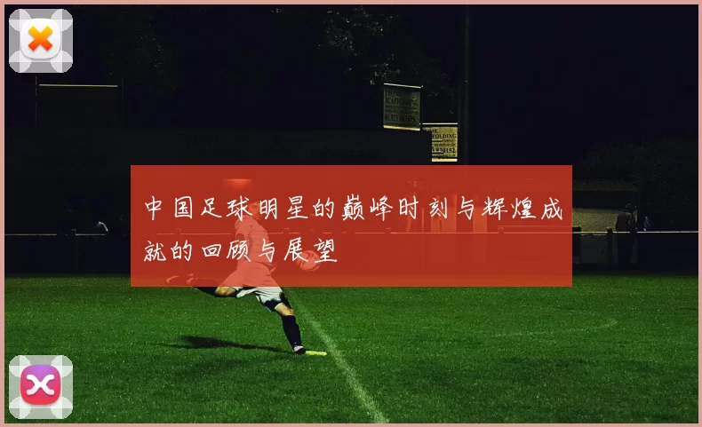 中国足球明星的巅峰时刻与辉煌成就的回顾与展望