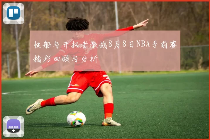 快船与开拓者激战8月8日NBA季前赛精彩回顾与分析
