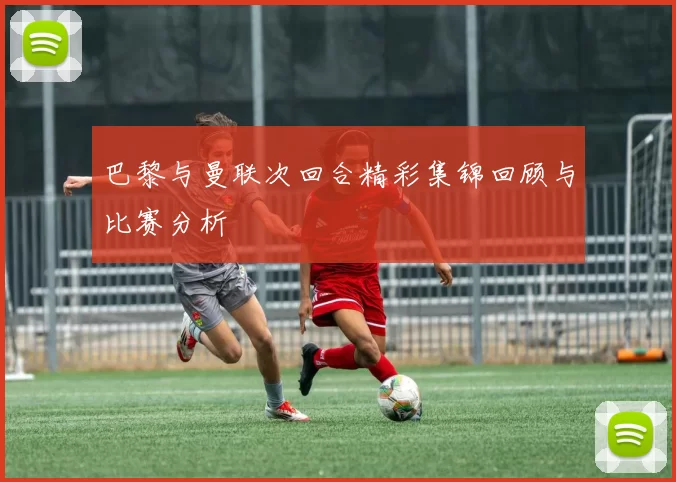 巴黎与曼联次回合精彩集锦回顾与比赛分析