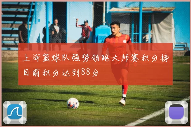 上海篮球队强势领跑大师赛积分榜目前积分达到88分