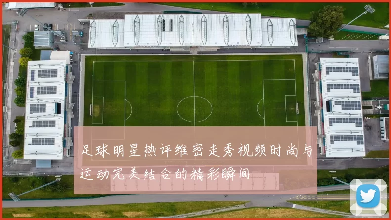 足球明星热评维密走秀视频时尚与运动完美结合的精彩瞬间