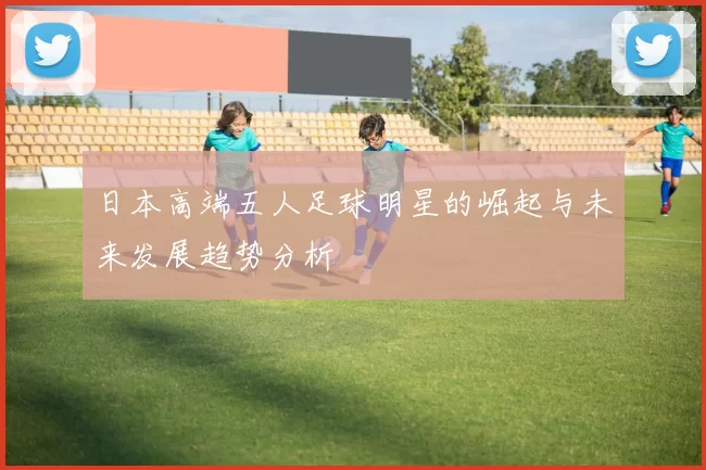 日本高端五人足球明星的崛起与未来发展趋势分析