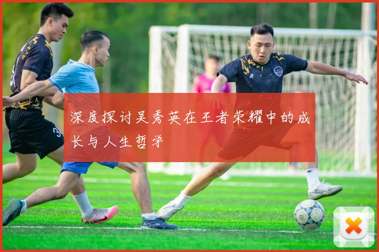 深度探讨吴秀英在王者荣耀中的成长与人生哲学