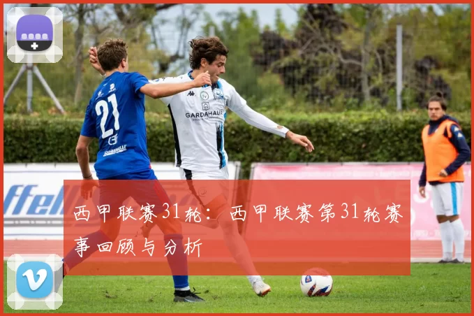 西甲联赛31轮：西甲联赛第31轮赛事回顾与分析
