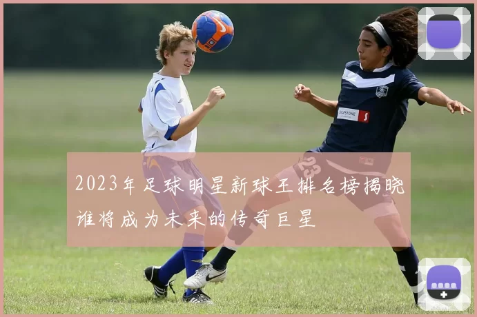 2023年足球明星新球王排名榜揭晓谁将成为未来的传奇巨星