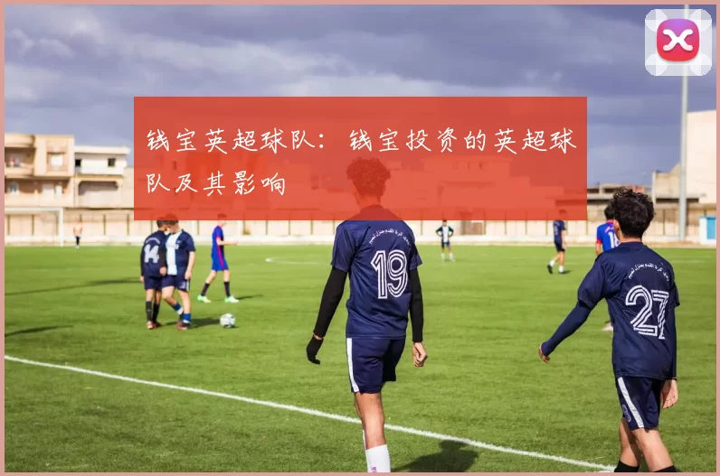 钱宝英超球队：钱宝投资的英超球队及其影响