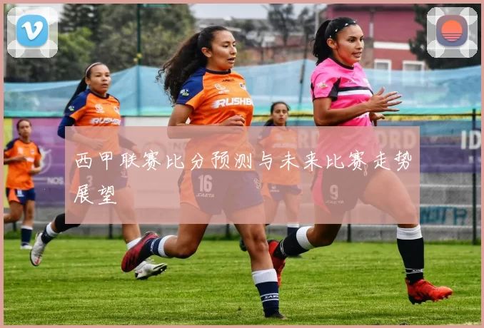 西甲联赛比分预测与未来比赛走势展望