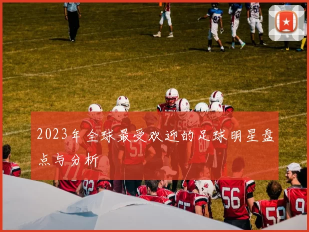 2023年全球最受欢迎的足球明星盘点与分析