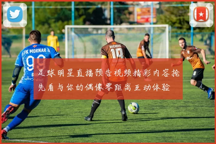 足球明星直播预告视频精彩内容抢先看与你的偶像零距离互动体验