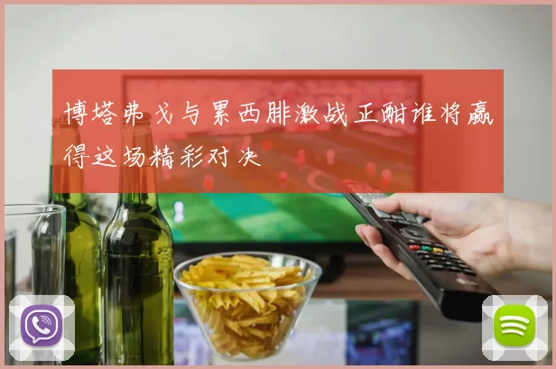 博塔弗戈与累西腓激战正酣谁将赢得这场精彩对决