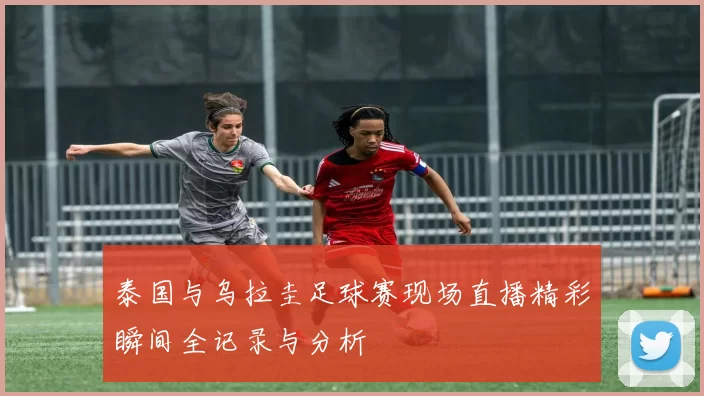 泰国与乌拉圭足球赛现场直播精彩瞬间全记录与分析