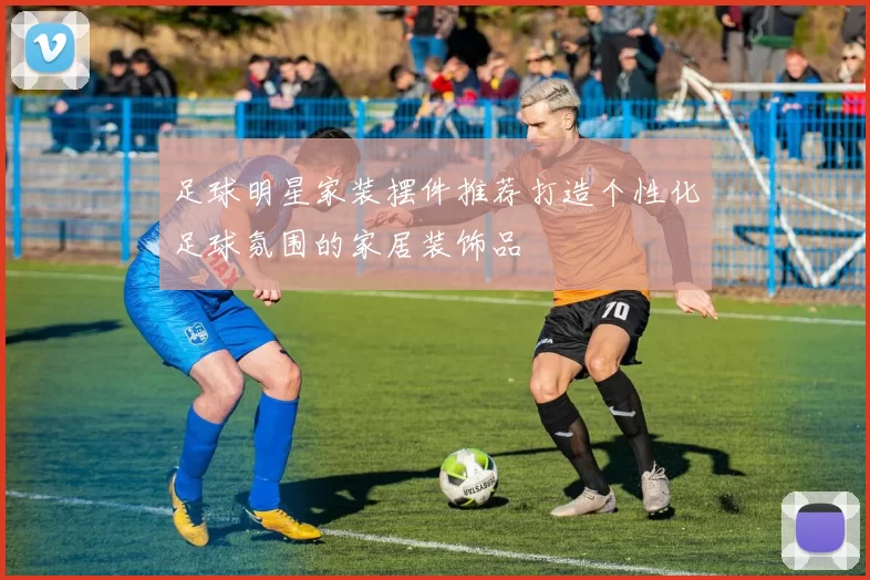 足球明星家装摆件推荐打造个性化足球氛围的家居装饰品
