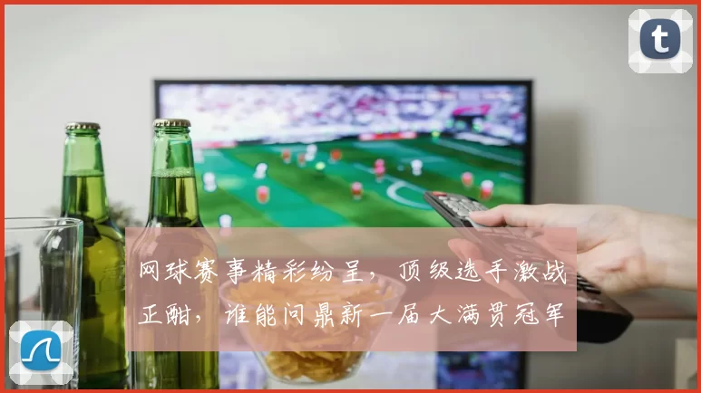 网球赛事精彩纷呈，顶级选手激战正酣，谁能问鼎新一届大满贯冠军殊荣