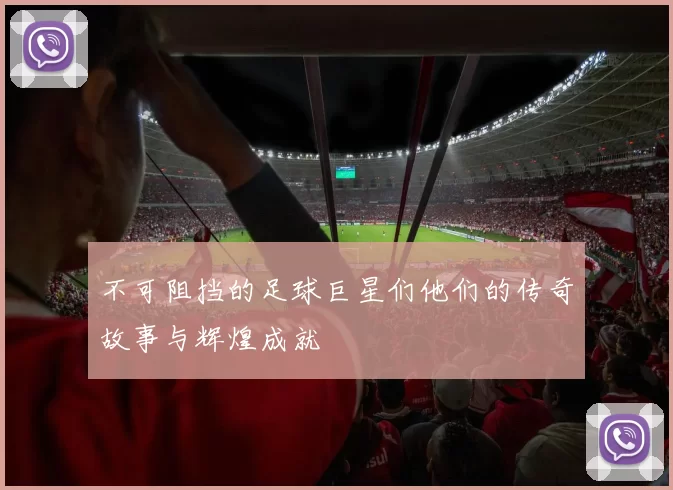 不可阻挡的足球巨星们他们的传奇故事与辉煌成就
