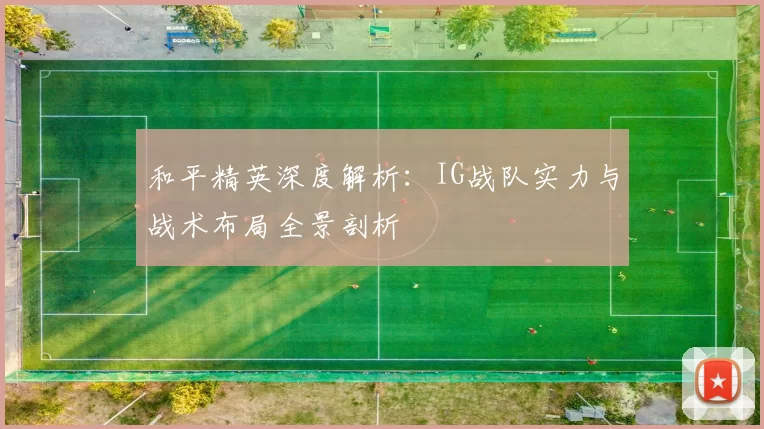 和平精英深度解析：IG战队实力与战术布局全景剖析