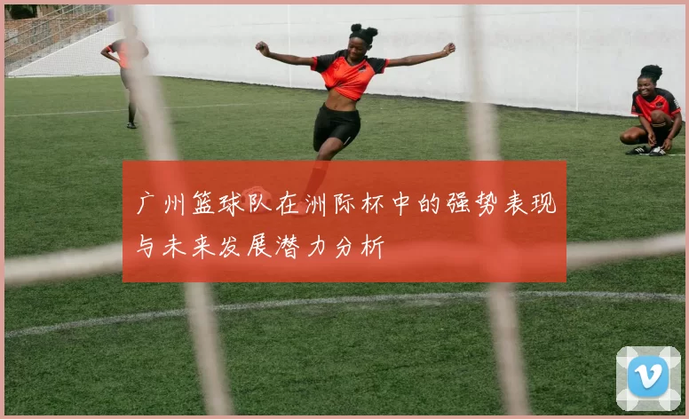 广州篮球队在洲际杯中的强势表现与未来发展潜力分析