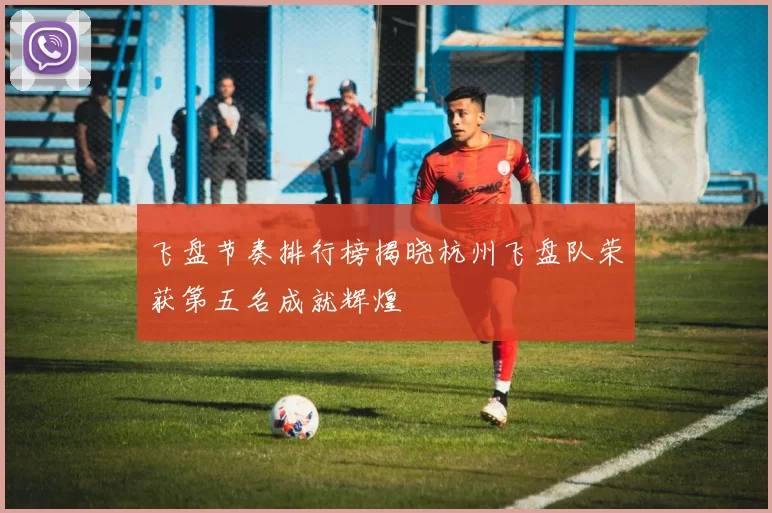 飞盘节奏排行榜揭晓杭州飞盘队荣获第五名成就辉煌