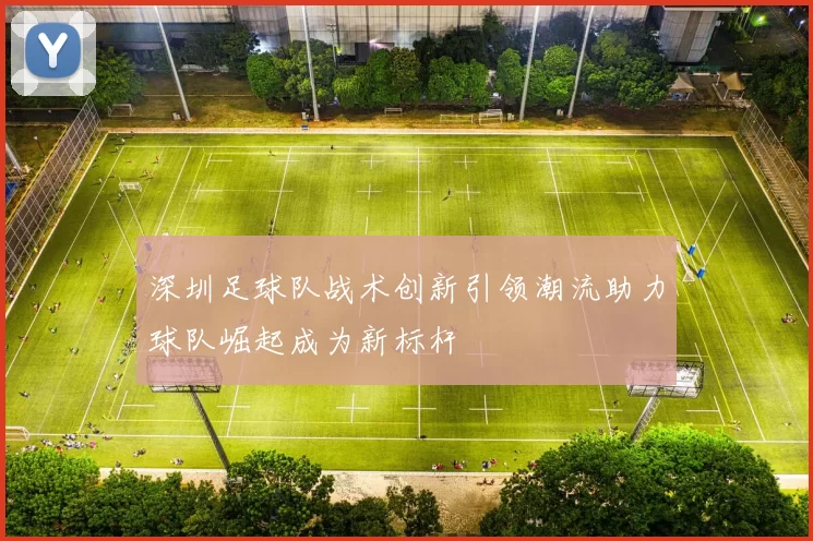 深圳足球队战术创新引领潮流助力球队崛起成为新标杆