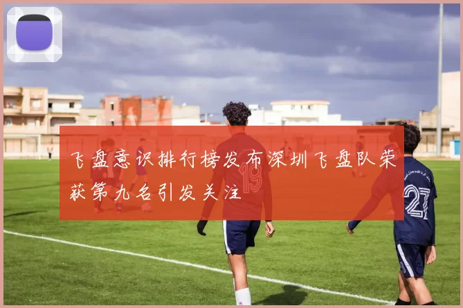 飞盘意识排行榜发布深圳飞盘队荣获第九名引发关注