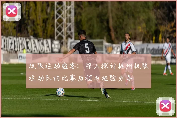 极限运动盛宴：深入探讨杭州极限运动队的比赛历程与经验分享