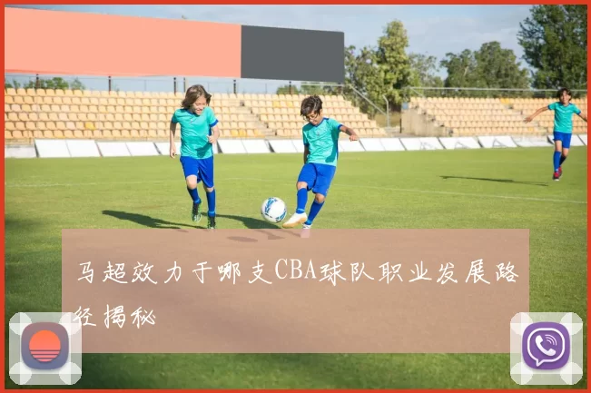 马超效力于哪支CBA球队职业发展路径揭秘