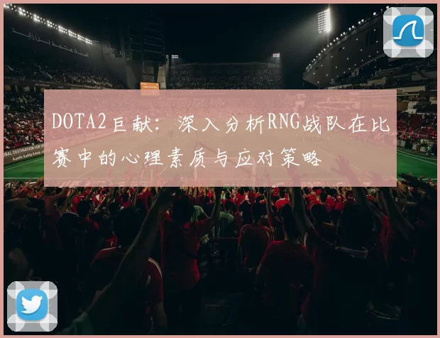 DOTA2巨献：深入分析RNG战队在比赛中的心理素质与应对策略