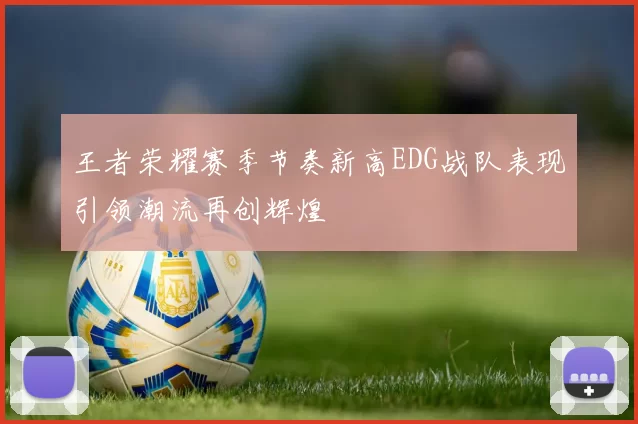 王者荣耀赛季节奏新高EDG战队表现引领潮流再创辉煌